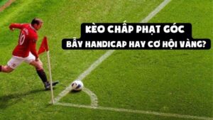 Kèo Chấp Phạt Góc - Bẫy Handicap Hay Cơ Hội Vàng?